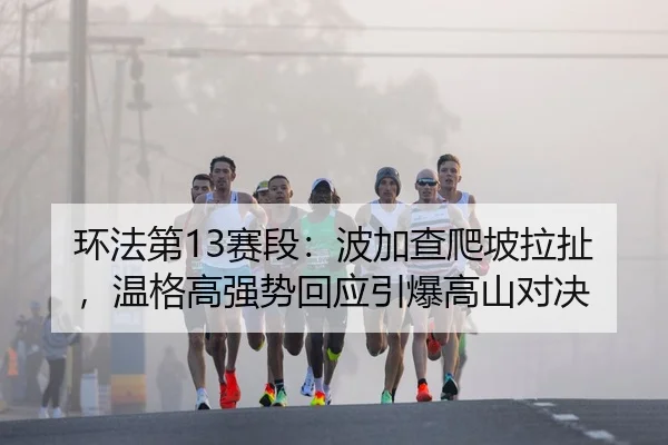 环法第13赛段：波加查爬坡拉扯，温格高强势回应引爆高山对决