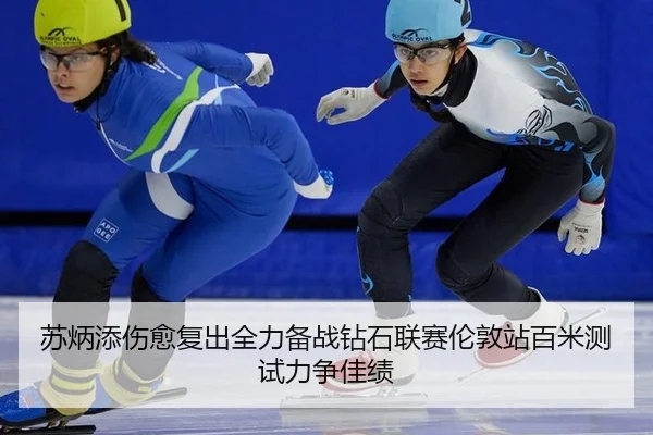 苏炳添伤愈复出全力备战钻石联赛伦敦站百米测试力争佳绩