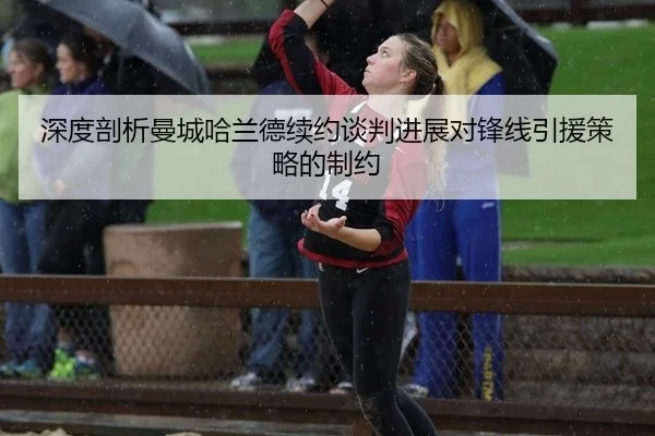 深度剖析曼城哈兰德续约谈判进展对锋线引援策略的制约