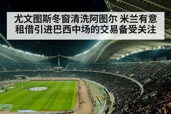 尤文图斯冬窗清洗阿图尔 米兰有意租借引进巴西中场的交易备受关注